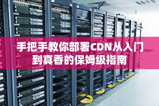 手把手教你部署CDN从入门到真香的保姆级指南