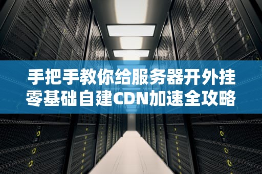 手把手教你给服务器开外挂零基础自建CDN加速全攻略