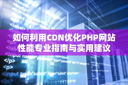 如何利用CDN优化PHP网站性能专业指南与实用建议