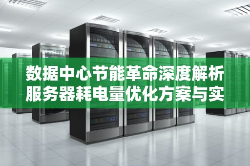 数据中心节能革命深度解析服务器耗电量优化方案与实战技巧