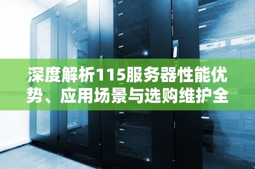 深度解析115服务器性能优势、应用场景与选购维护全指南