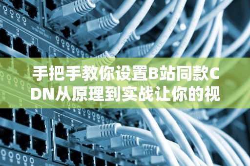 手把手教你设置B站同款CDN从原理到实战让你的视频飞起来！