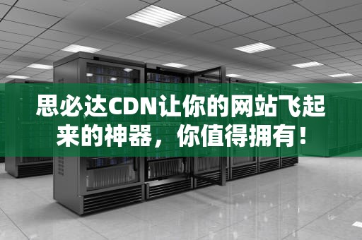 思必达CDN让你的网站飞起来的神器，你值得拥有！