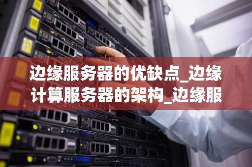 边缘服务器的优缺点_边缘计算服务器的架构_边缘服务器的优缺点分析