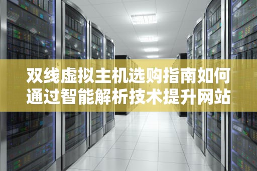 双线虚拟主机选购指南如何通过智能解析技术提升网站访问效率？