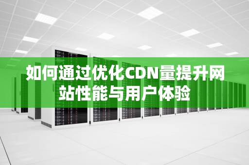 如何通过优化CDN量提升网站性能与用户体验
