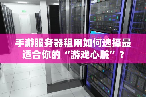 手游服务器租用如何选择最适合你的“游戏心脏”？