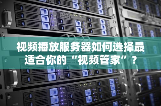 视频播放服务器如何选择最适合你的“视频管家”？