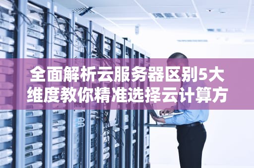 全面解析云服务器区别5大维度教你精准选择云计算方案