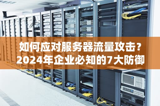如何应对服务器流量攻击？2024年企业必知的7大防御策略