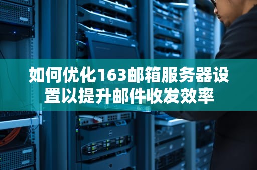 如何优化163邮箱服务器设置以提升邮件收发效率
