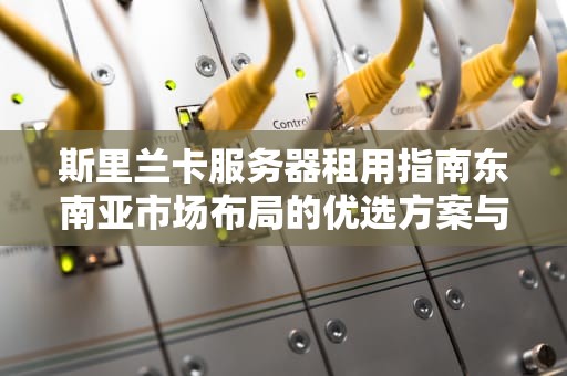 斯里兰卡服务器租用指南东南亚市场布局的优选方案与实战解析