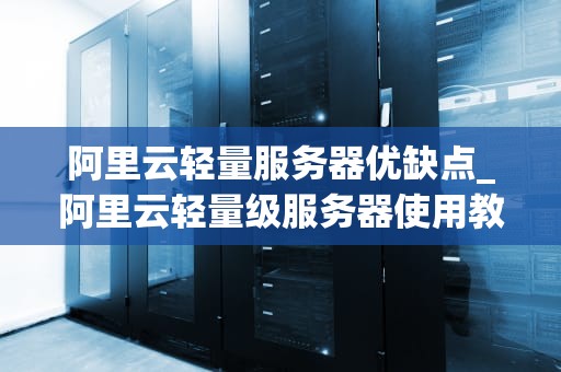 阿里云轻量服务器优缺点_阿里云轻量级服务器使用教程_阿里云轻量服务器的优缺点分析