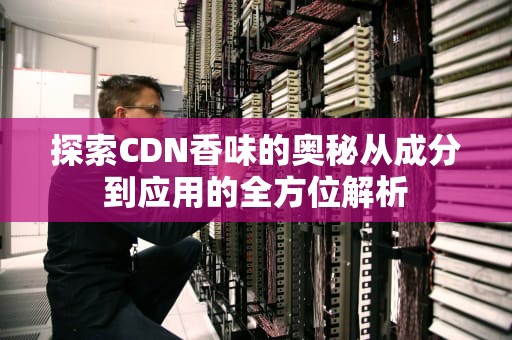 探索CDN香味的奥秘从成分到应用的全方位解析