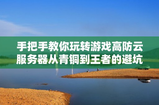 手把手教你玩转游戏高防云服务器从青铜到王者的避坑指南