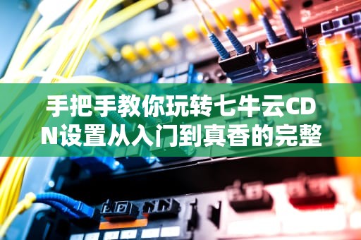 手把手教你玩转七牛云CDN设置从入门到真香的完整指南