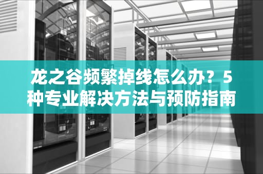 龙之谷频繁掉线怎么办？5种专业解决方法与预防指南