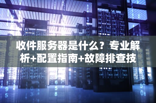 收件服务器是什么？专业解析+配置指南+故障排查技巧