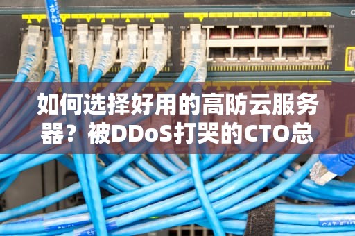 如何选择好用的高防云服务器？被DDoS打哭的CTO总结了这三大血泪经验