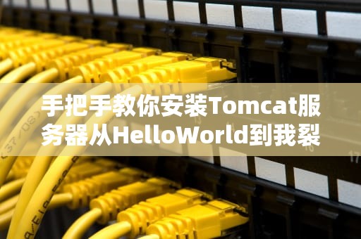 手把手教你安装Tomcat服务器从HelloWorld到我裂开了的全流程避坑指南