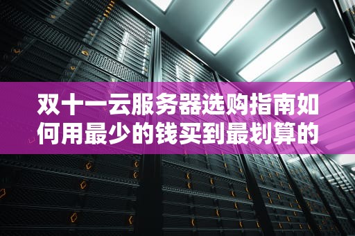 双十一云服务器选购指南如何用最少的钱买到最划算的“云”？