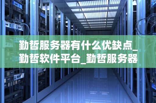 勤哲服务器有什么优缺点_勤哲软件平台_勤哲服务器的优缺点分析