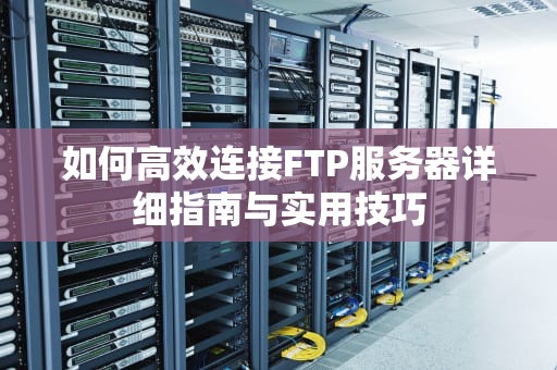 如何高效连接FTP服务器详细指南与实用技巧