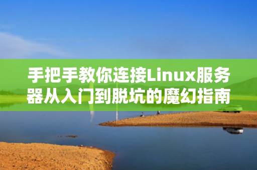 手把手教你连接Linux服务器从入门到脱坑的魔幻指南