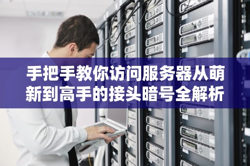 手把手教你访问服务器从萌新到高手的接头暗号全解析