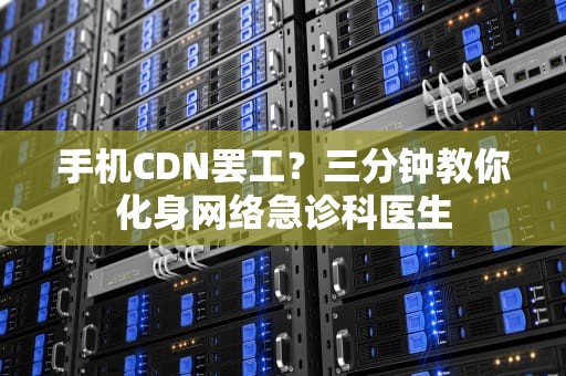 手机CDN罢工？三分钟教你化身网络急诊科医生