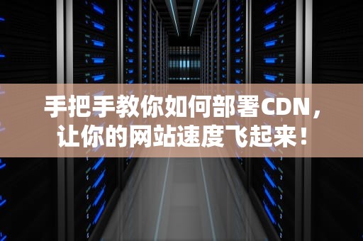 手把手教你如何部署CDN，让你的网站速度飞起来！