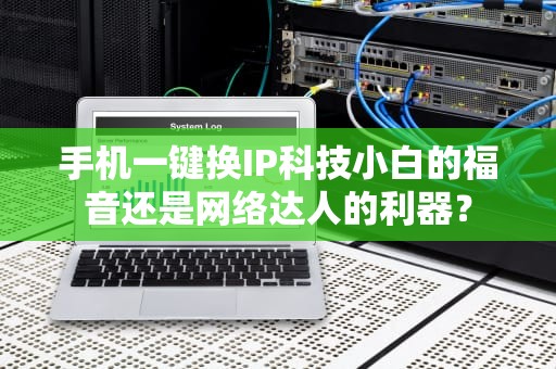 手机一键换IP科技小白的福音还是网络达人的利器？