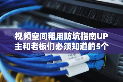 视频空间租用防坑指南UP主和老板们必须知道的5个骚操作