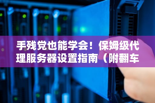 手残党也能学会！保姆级代理服务器设置指南（附翻车急救包）