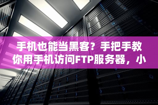 手机也能当黑客？手把手教你用手机访问FTP服务器，小白秒变大神！