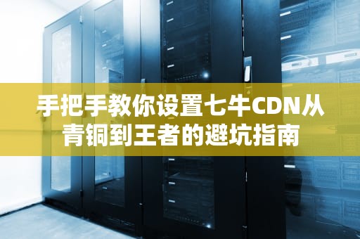 手把手教你设置七牛CDN从青铜到王者的避坑指南