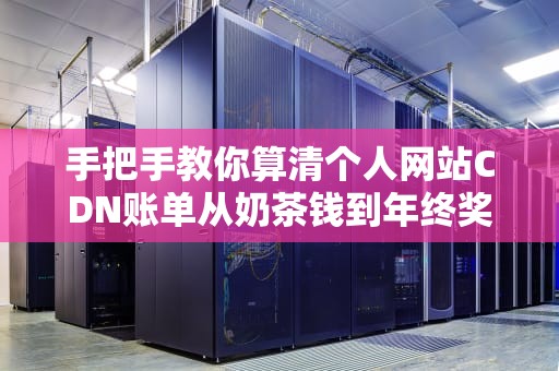 手把手教你算清个人网站CDN账单从奶茶钱到年终奖的进阶指南