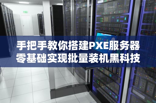 手把手教你搭建PXE服务器零基础实现批量装机黑科技（附避坑指南）