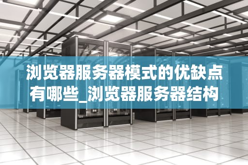 浏览器服务器模式的优缺点有哪些_浏览器服务器结构的缺点_浏览器服务器模式的优缺点分析