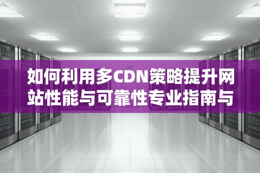如何利用多CDN策略提升网站性能与可靠性专业指南与实用建议
