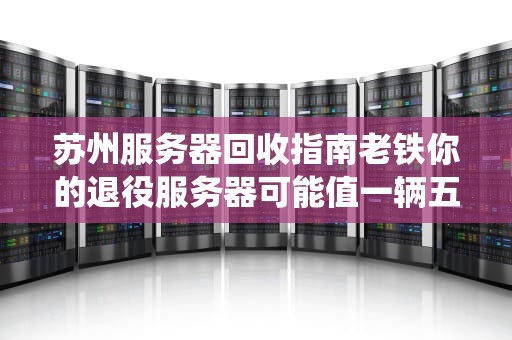 苏州服务器回收指南老铁你的退役服务器可能值一辆五菱宏光！