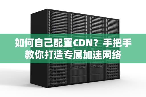 如何自己配置CDN？手把手教你打造专属加速网络