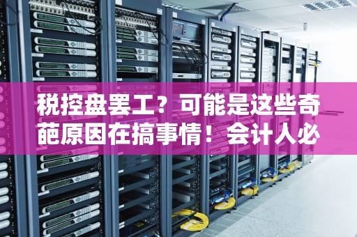 税控盘罢工？可能是这些奇葩原因在搞事情！会计人必看的生存指南