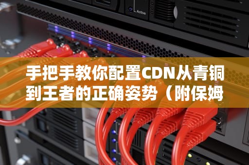 手把手教你配置CDN从青铜到王者的正确姿势（附保姆级翻车预警）