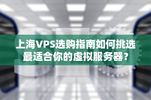 上海VPS选购指南如何挑选最适合你的虚拟服务器？