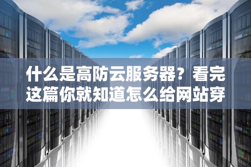 什么是高防云服务器？看完这篇你就知道怎么给网站穿上反甲了！