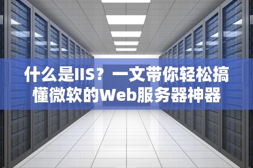 什么是IIS？一文带你轻松搞懂微软的Web服务器神器！