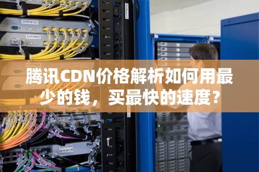 腾讯CDN价格解析如何用最少的钱，买最快的速度？