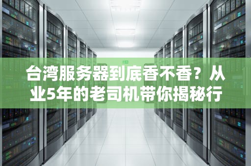 台湾服务器到底香不香？从业5年的老司机带你揭秘行业内幕