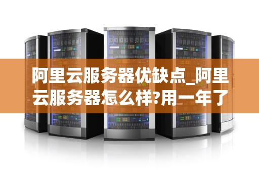 阿里云服务器优缺点_阿里云服务器怎么样?用一年了来说说吧_阿里云服务器的优缺点分析